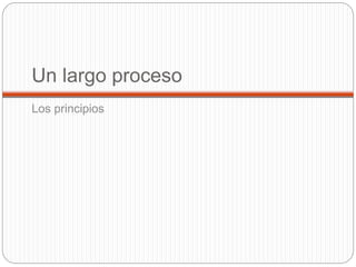 Un largo proceso
Los principios
 