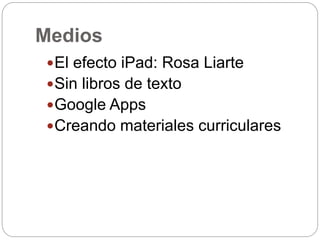 Medios
El efecto iPad: Rosa Liarte
Sin libros de texto
Google Apps
Creando materiales curriculares
 