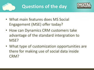 Questions of the day
• What main features does MS Social
Engagement (MSE) offer today?
• How can Dynamics CRM customers ta...