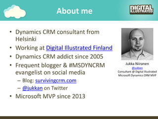 About me
• Dynamics CRM consultant from
Helsinki
• Working at Digital Illustrated Finland
• Dynamics CRM addict since 2005...