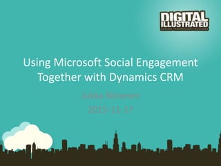 Using Microsoft Social Engagement
Together with Dynamics CRM
Jukka Niiranen
2015-11-17
 