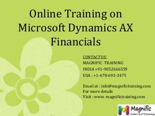 Online Training on
Microsoft Dynamics AX
Financials
CONTACT US:
MAGNIFIC TRAINING
INDIA +91-9052666559
USA : +1-678-693-3475
Email at : info@magnifictraining.com
For more details
Visit : www. magnifictraining.com

 