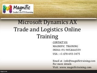 Microsoft Dynamics AX
Trade and Logistics Online
Training
CONTACT US:
MAGNIFIC TRAINING
INDIA +91-9052666559
USA : +1-678-693-3475
Email at : info@magnifictraining.com
For more details
Visit : www. magnifictraining.com
 