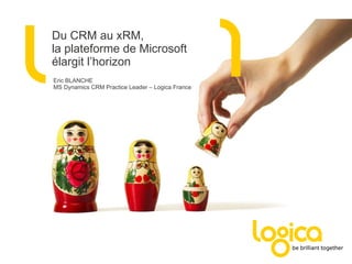 Du CRM au xRM, la plateforme de Microsoft élargit l’horizon Eric BLANCHE MS Dynamics CRM Practice Leader – Logica France 