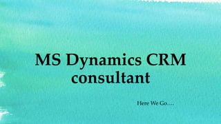 MS Dynamics CRM
consultant
Here We Go….
 
