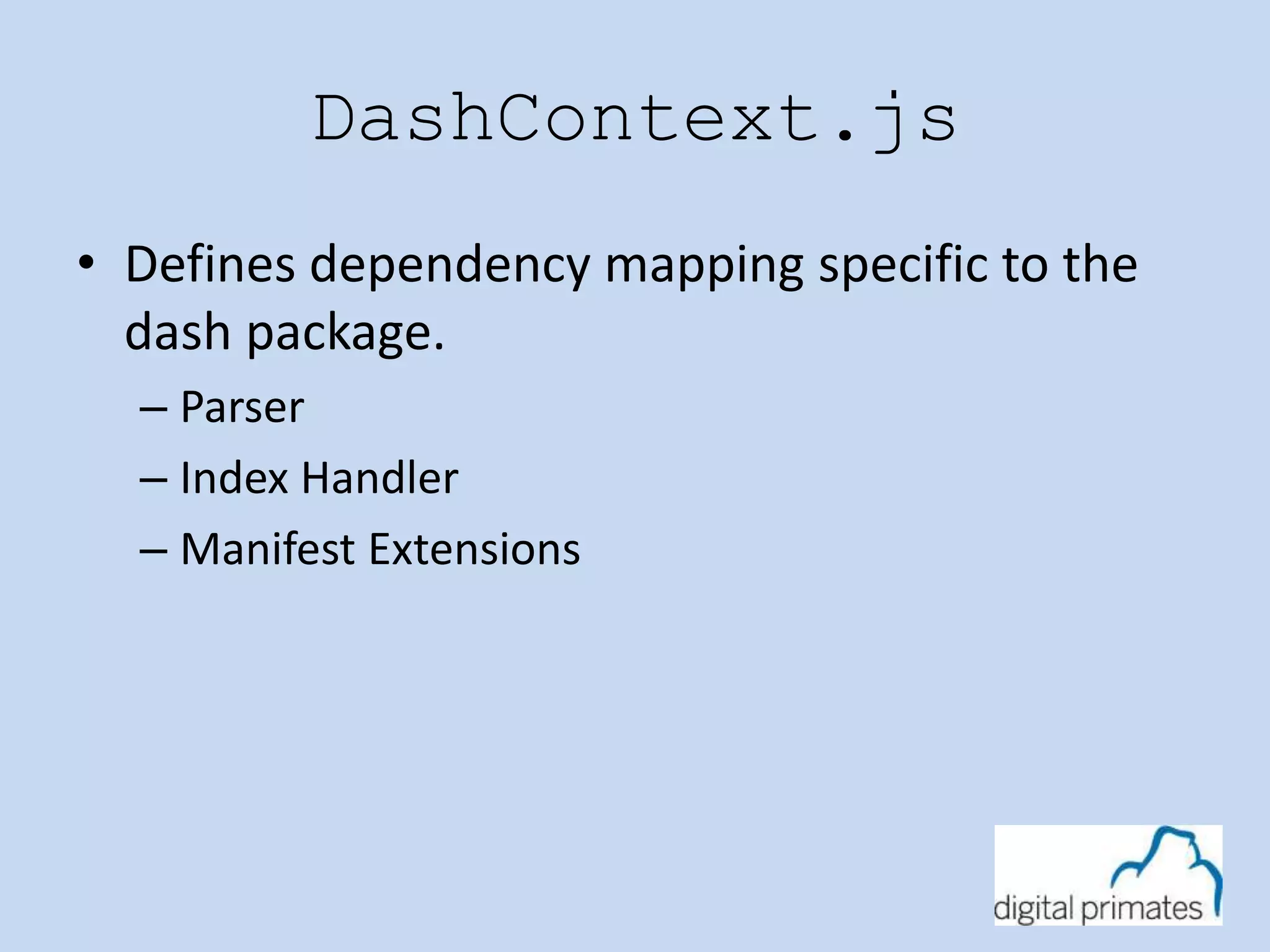 DashContext.js 
• Defines dependency mapping specific to the 
dash package. 
– Parser 
– Index Handler 
– Manifest Extensions 
 