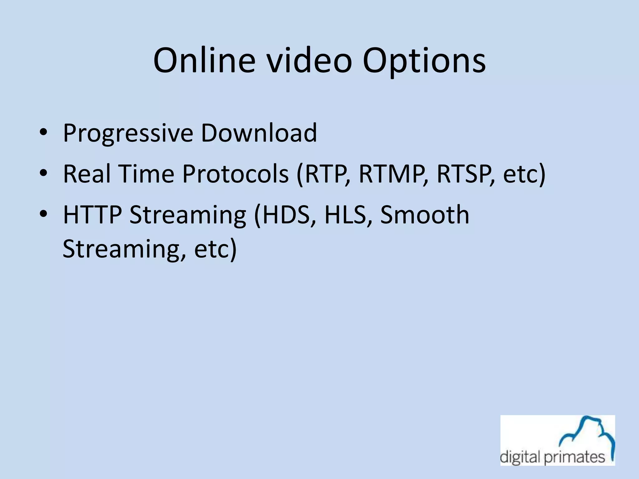 Online video Options 
• Progressive Download 
• Real Time Protocols (RTP, RTMP, RTSP, etc) 
• HTTP Streaming (HDS, HLS, Smooth 
Streaming, etc) 
 