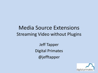 Media Source Extensions 
Streaming Video without Plugins 
Jeff Tapper 
Digital Primates 
@jefftapper 
 