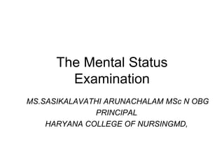 The Mental Status
Examination
MS.SASIKALAVATHI ARUNACHALAM MSc N OBG
PRINCIPAL
HARYANA COLLEGE OF NURSINGMD,
 