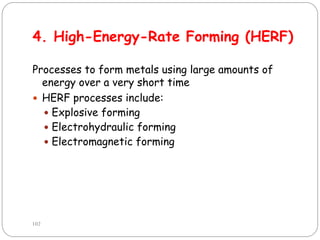 4. High-Energy-Rate Forming (HERF)
Processes to form metals using large amounts of
energy over a very short time
 HERF processes include:
 Explosive forming
 Electrohydraulic forming
 Electromagnetic forming
102
 