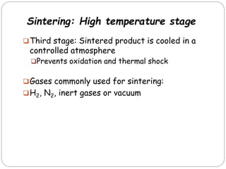 Third stage: Sintered product is cooled in a
controlled atmosphere
Prevents oxidation and thermal shock
Gases commonly used for sintering:
H2, N2, inert gases or vacuum
Sintering: High temperature stage
 