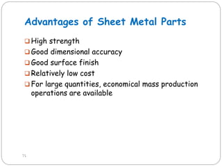 Advantages of Sheet Metal Parts
 High strength
 Good dimensional accuracy
 Good surface finish
 Relatively low cost
 For large quantities, economical mass production
operations are available
75
 