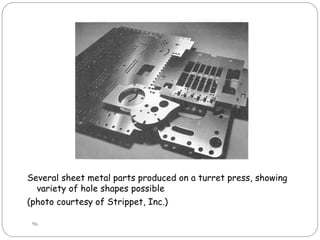 Several sheet metal parts produced on a turret press, showing
variety of hole shapes possible
(photo courtesy of Strippet, Inc.)
96
 