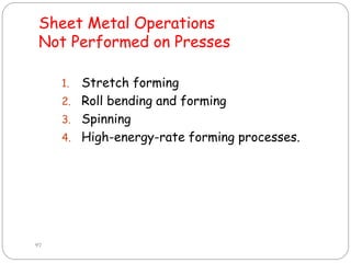 Sheet Metal Operations
Not Performed on Presses
1. Stretch forming
2. Roll bending and forming
3. Spinning
4. High-energy-rate forming processes.
97
 