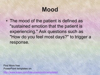 Mood
• The mood of the patient is defined as
"sustained emotion that the patient is
experiencing." Ask questions such as
"How do you feel most days?" to trigger a
response.
Find More free
PowerPoint templates on:
http://www.leawo.com/free-powerpoint-templates/
 