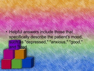 • Helpful answers include those that
specifically describe the patient's mood,
such as "depressed," "anxious," "good,"
and "tired
 