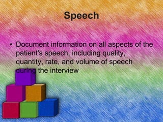 Speech
• Document information on all aspects of the
patient's speech, including quality,
quantity, rate, and volume of speech
during the interview
 