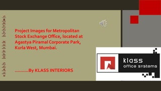 Project Images for Metropolitan
Stock Exchange Office, located at
Agastya Piramal Corporate Park,
Kurla West, Mumbai.
……….By KLASS INTERIORS
 