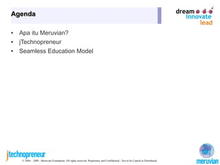 Agenda

•   Apa itu Meruvian?
•   jTechnopreneur
•   Seamless Education Model




    © 2004 – 2009 , Meruvian Foundation. All rights reserved. Proprietary and Confidential - Not to be Copied or Distributed.
 