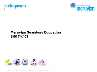 Meruvian Seamless Education
      SMK TIK/ICT




© 2004 – 2009 , Meruvian Foundation. All rights reserved. Proprietary and Confidential
 