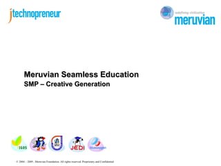 Meruvian Seamless Education
      SMP – Creative Generation




© 2004 – 2009 , Meruvian Foundation. All rights reserved. Proprietary and Confidential
 