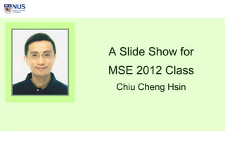 A Slide Show for
MSE 2012 Class
 Chiu Cheng Hsin
 