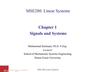 MSE 280 Linear Systems
MSE280: Linear Systems
Chapter 1
Signals and Systems
Mohammad Narimani, Ph.D. P.Eng.
Lecturer
School of Mechatronic Systems Engineering
Simon Fraser University
 