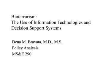 Dena M. Bravata, M.D., M.S.
Policy Analysis
MS&E 290
Bioterrorism:
The Use of Information Technologies and
Decision Support Systems
 