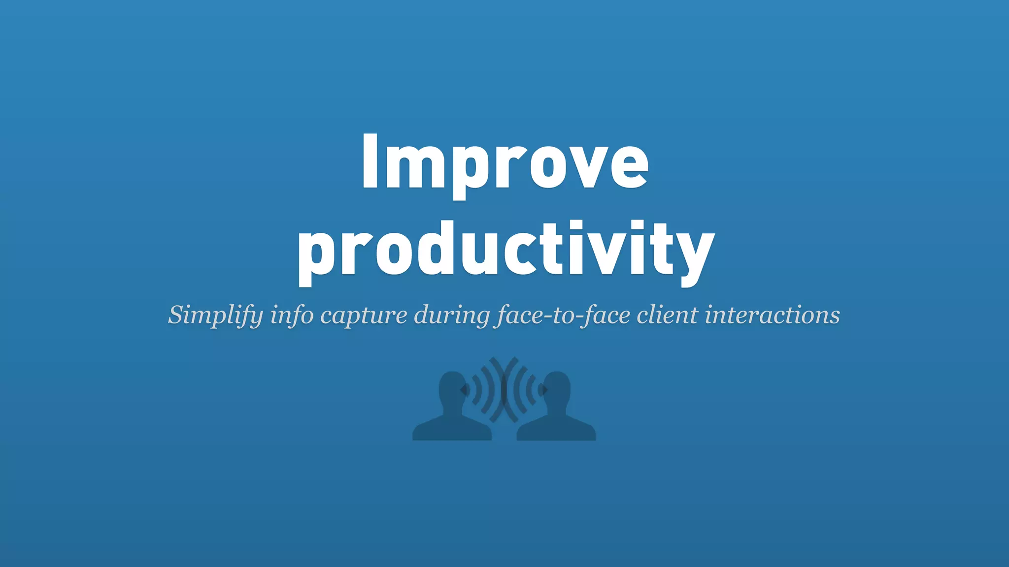 Improve
           productivity
Simplify info capture during face-to-face client interactions
 