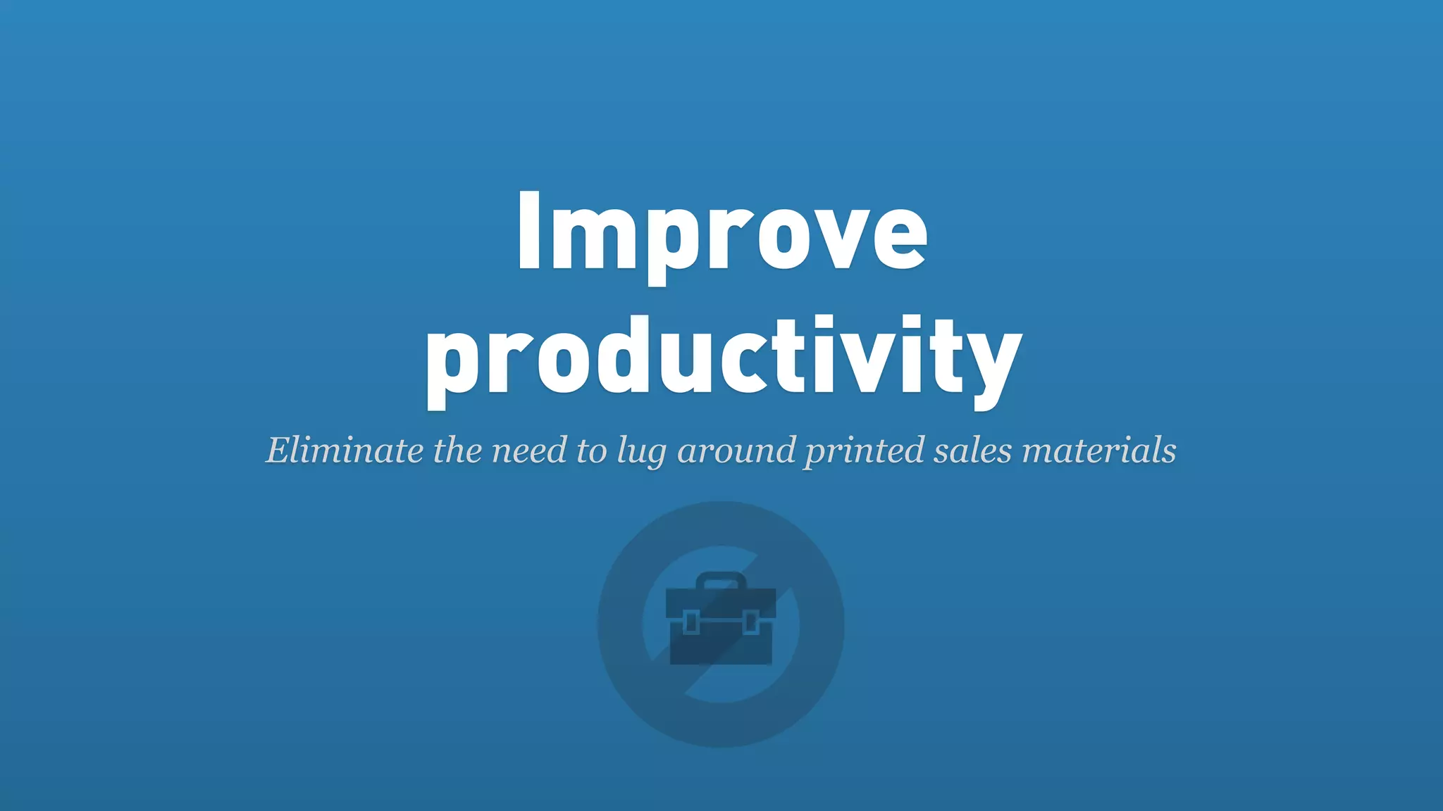 Improve
         productivity
Eliminate the need to lug around printed sales materials
 