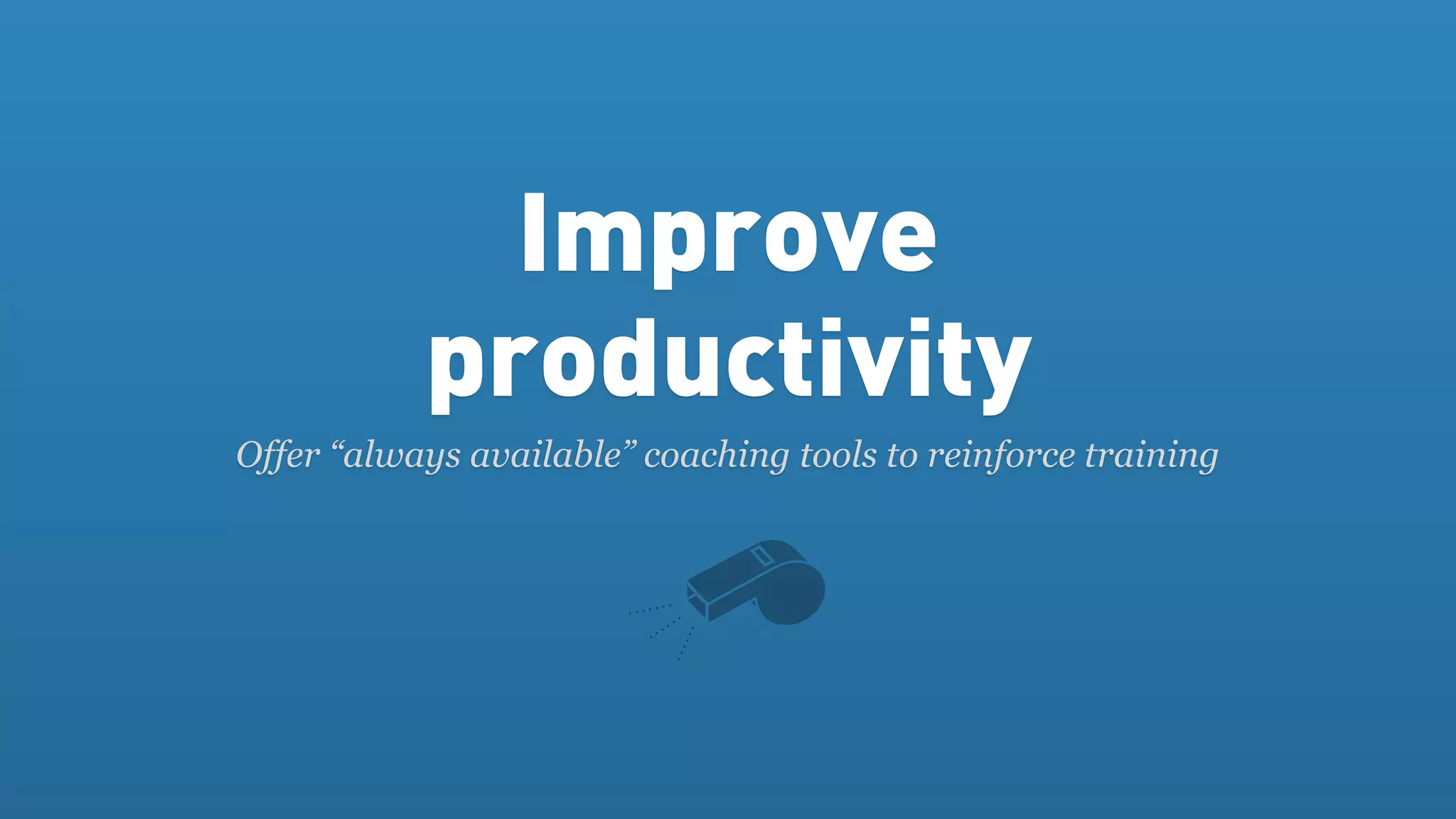 Improve
           productivity
Offer “always available” coaching tools to reinforce training
 