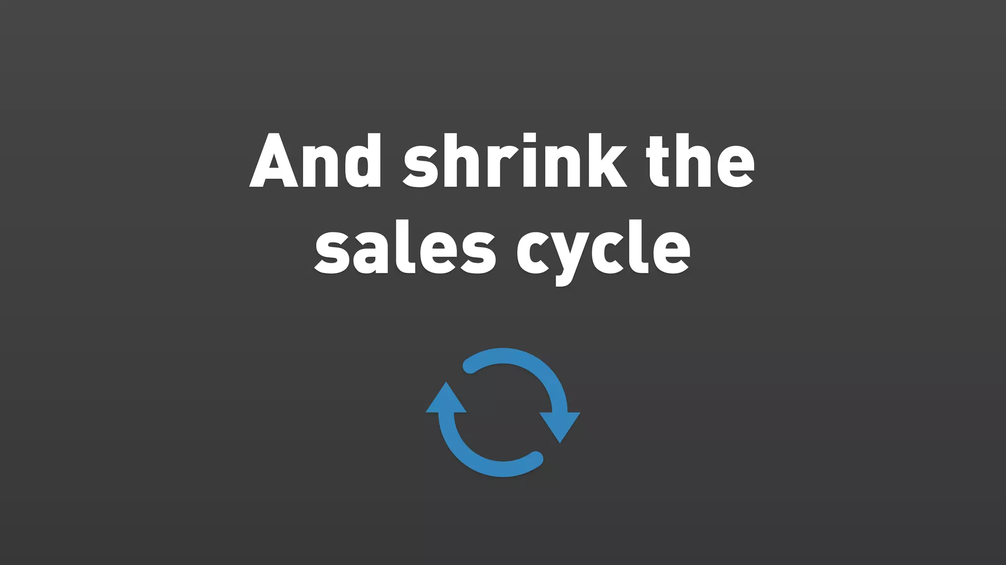 And shrink the
 sales cycle
 