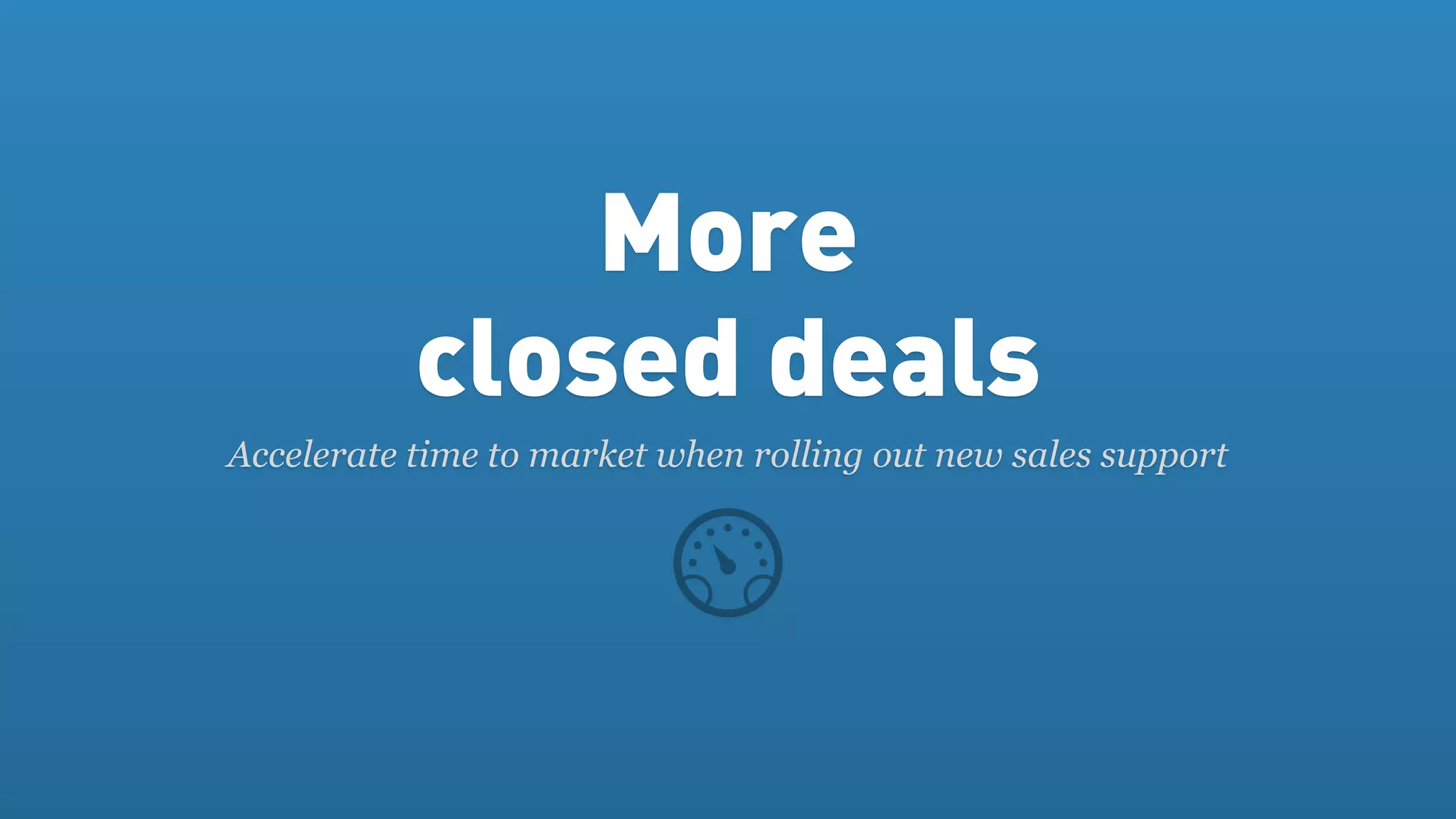 More
           closed deals
Accelerate time to market when rolling out new sales support
 