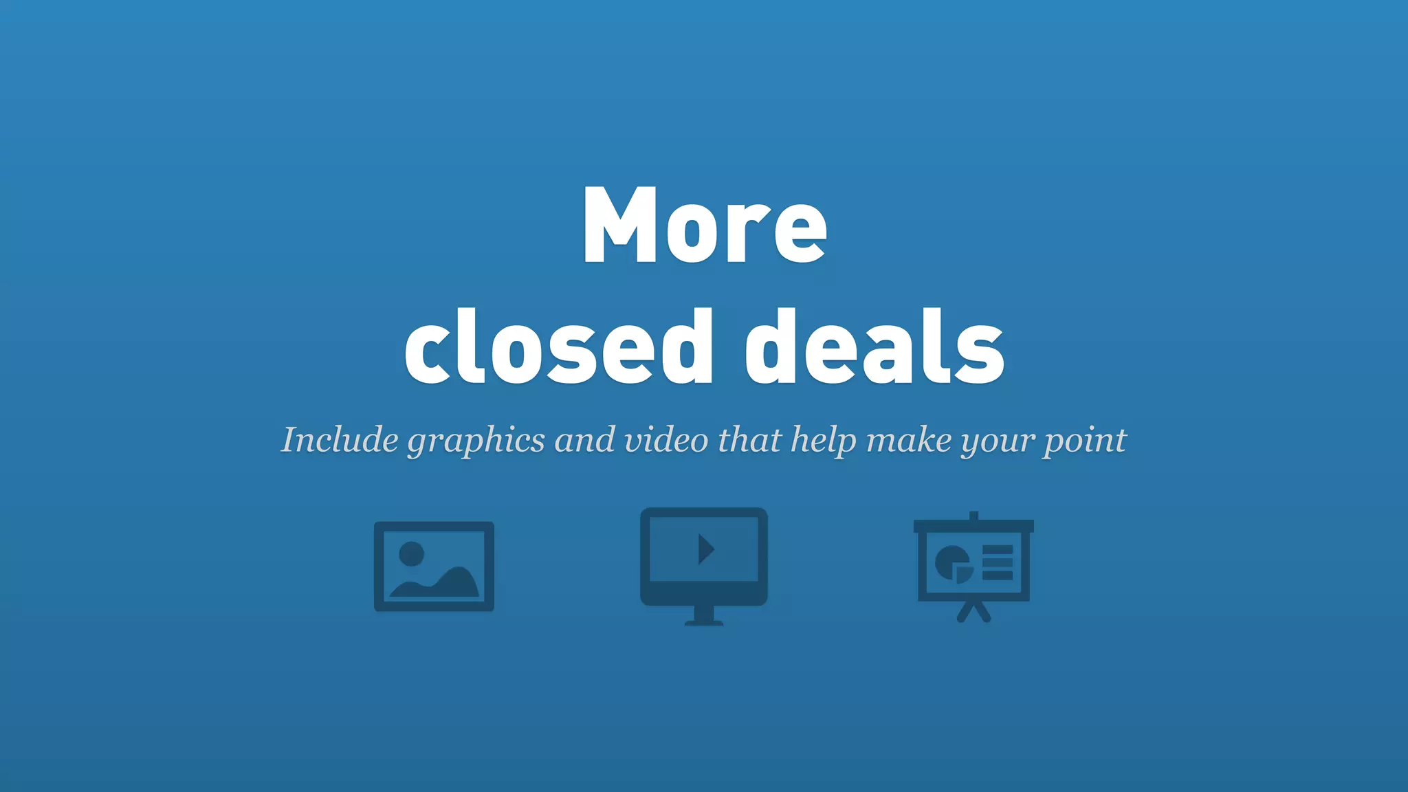 More
       closed deals
Include graphics and video that help make your point
 