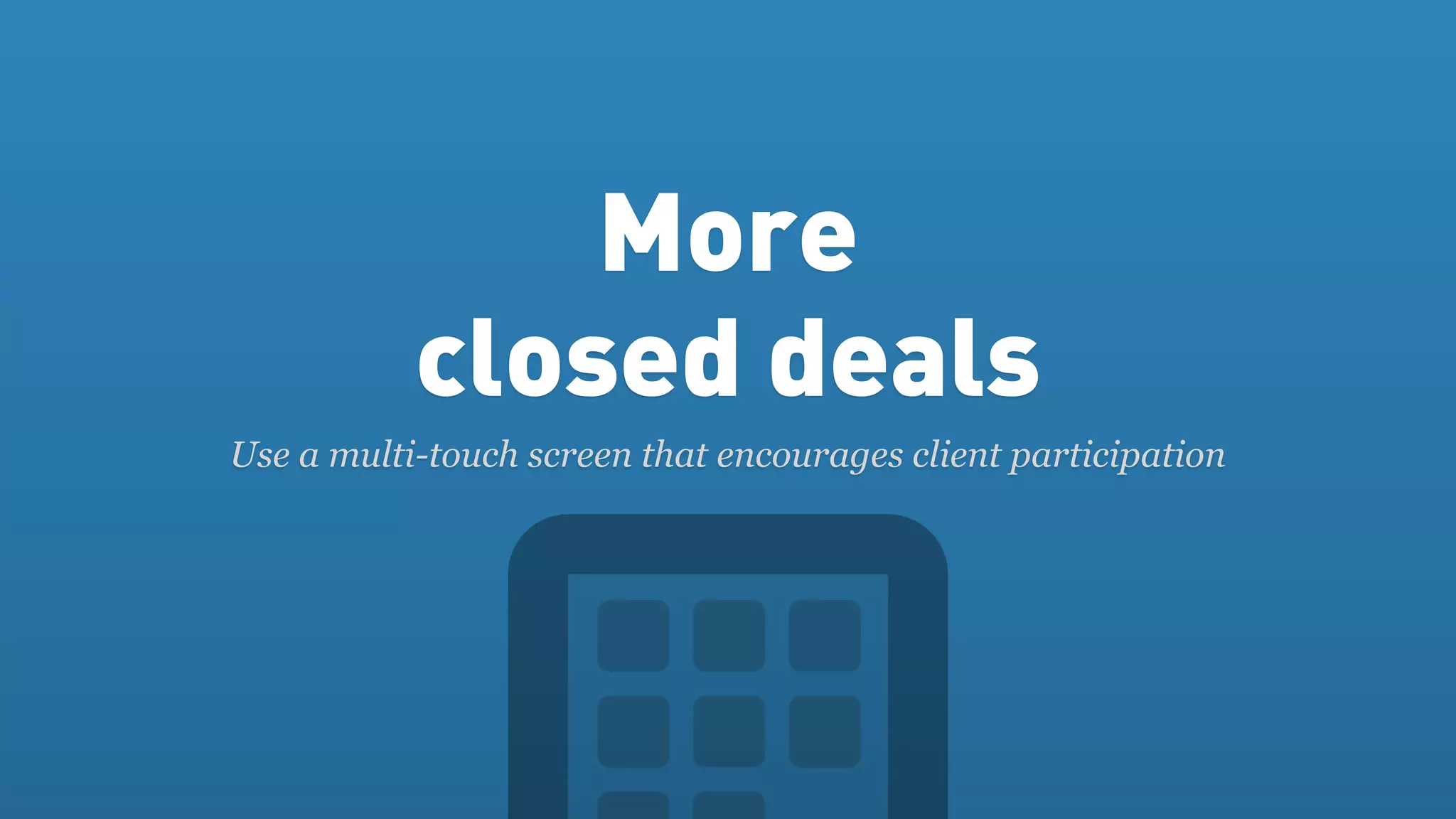 More
           closed deals
Use a multi-touch screen that encourages client participation
 