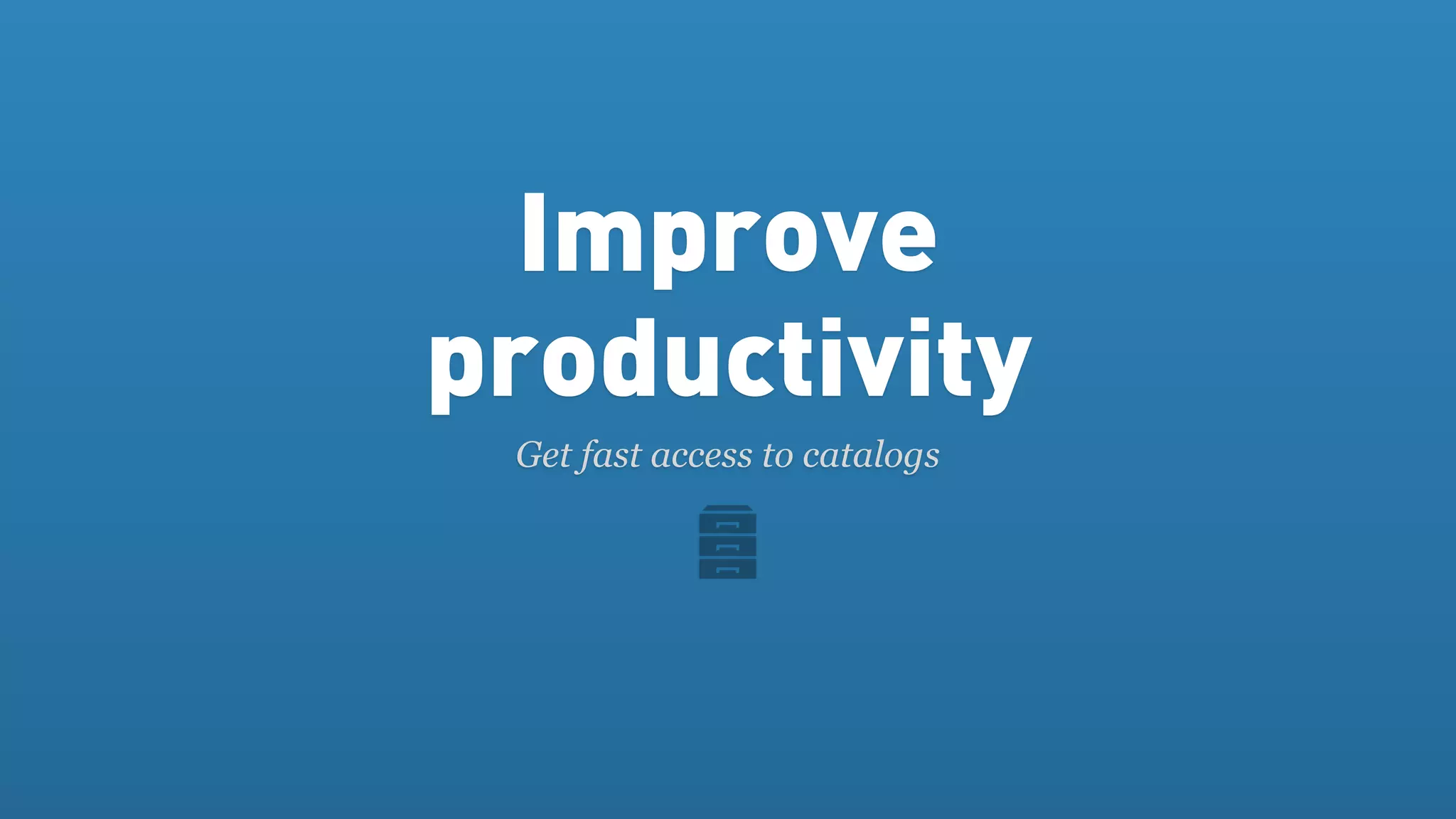 Improve
productivity
 Get fast access to catalogs
 