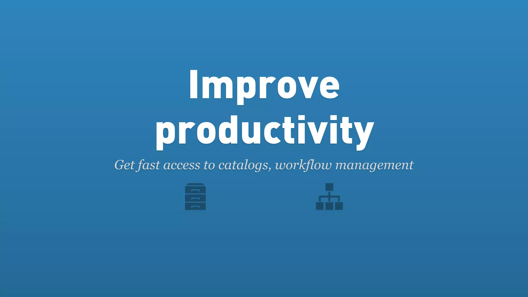 Improve
      productivity
Get fast access to catalogs, workflow management
 