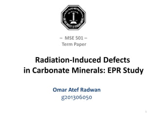 Radiation-Induced Defects
in Carbonate Minerals: EPR Study
Omar Atef Radwan
g201306050
1
– MSE 501 –
Term Paper
 