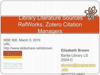 Elizabeth Brown Bartle Library LS 2504-C ebrown@binghamton.edu (607)777-4882  Library Literature SourcesRefWorks, Zotero Citation Managers MSE 590, March 3, 2010 URL: http://www.slideshare.net/ebrown 