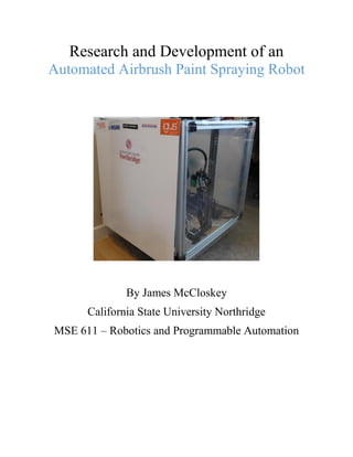 Research and Development of an
Automated Airbrush Paint Spraying Robot
By James McCloskey
California State University Northridge
MSE 611 – Robotics and Programmable Automation
 