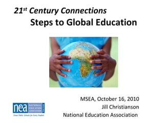 21 st  Century Connections Steps to Global Education MSEA, October 16, 2010 Jill Christianson National Education Association  