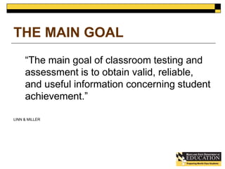 THE MAIN GOAL 
“The main goal of classroom testing and 
assessment is to obtain valid, reliable, 
and useful information concerning student 
achievement.” 
LINN & MILLER 
 