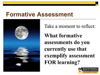 Formative Assessment 
Take a moment to reflect: 
What formative 
assessments do you 
currently use that 
exemplify assessment 
FOR learning? 
 