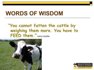 WORDS OF WISDOM 
“You cannot fatten the cattle by 
weighing them more. You have to 
FEED them.” Larry Lezotte 
 