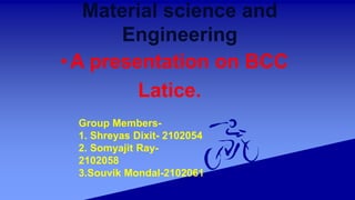 Material science and
Engineering
•A presentation on BCC
Latice.
Group Members-
1. Shreyas Dixit- 2102054
2. Somyajit Ray-
2102058
3.Souvik Mondal-2102061
 