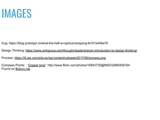 Cog: https://blog.prototypr.io/what-the-hell-is-rapid-prototyping-fe101e446a78
Design Thinking: https://www.arrkgroup.com/thought-leadership/an-introduction-to-design-thinking/
Process: https://i0.wp.com/s4p.eu/wp-content/uploads/2017/06/process.png
Compass Points: : 'Copper tone' http://www.flickr.com/photos/16943730@N00/32880458164
Found on flickrcc.net
IMAGES
 