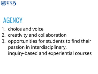 AGENCY
1. choice and voice
2. creativity and collaboration
3. opportunities for students to find their
passion in interdisciplinary,
inquiry-based and experiential courses
 
