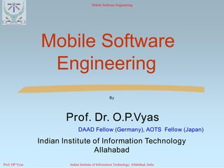 Mobile SoftwareMobile Software
EngineeringEngineering
By
Prof. Dr.Prof. Dr. O.P.VyasO.P.Vyas
DAAD Fellow (Germany), AOTS Fellow (Japan)DAAD Fellow (Germany), AOTS Fellow (Japan)
Indian Institute of Information TechnologyIndian Institute of Information Technology
AllahabadAllahabad
Mobile Software Engineering
Prof. OP Vyas Indian Institute of Information Technology, Allahabad, India
 