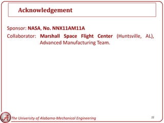 Acknowledgement

Sponsor: NASA, No. NNX11AM11A
Collaborator: Marshall Space Flight Center (Huntsville, AL),
              Advanced Manufacturing Team.




 The University of Alabama-Mechanical Engineering         22
 