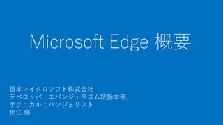 Microsoft Edge 概要
日本マイクロソフト株式会社
デベロッパーエバンジェリズム統括本部
テクニカルエバンジェリスト
物江 修
 